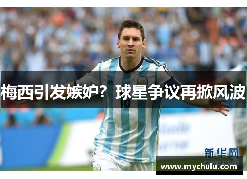 梅西引发嫉妒？球星争议再掀风波